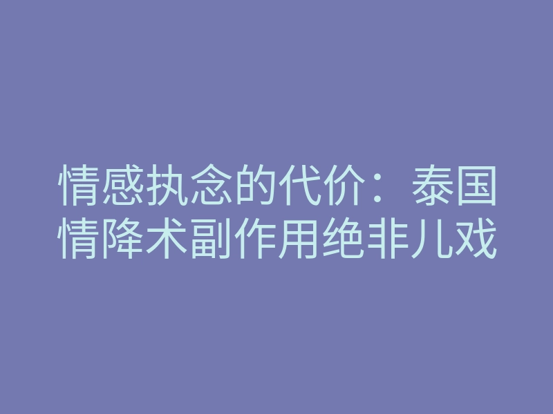 情感执念的代价:泰国情降术副作用绝非儿戏