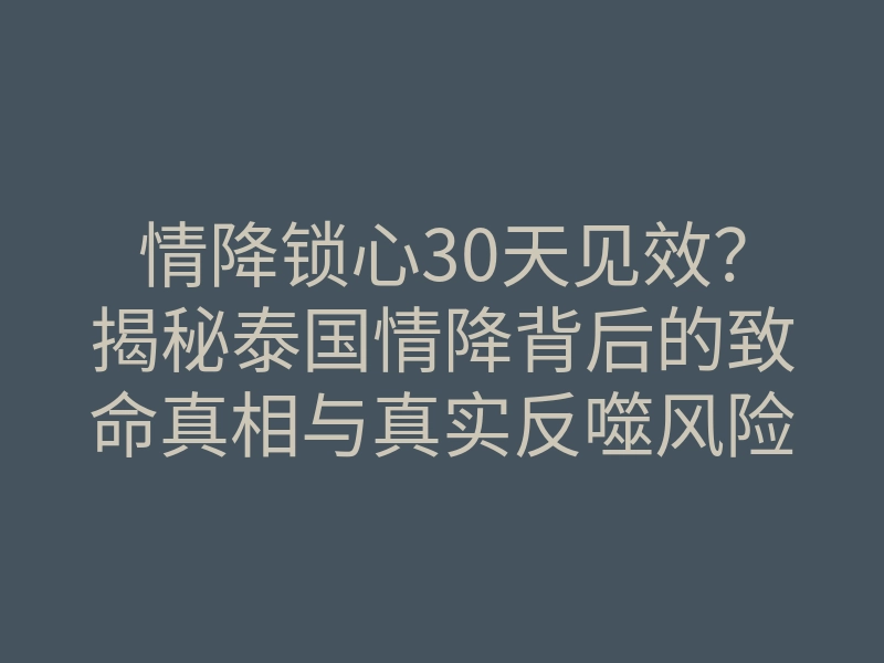 情降锁心30天见效?揭秘泰国情降背后的致命真相与真实反噬风险