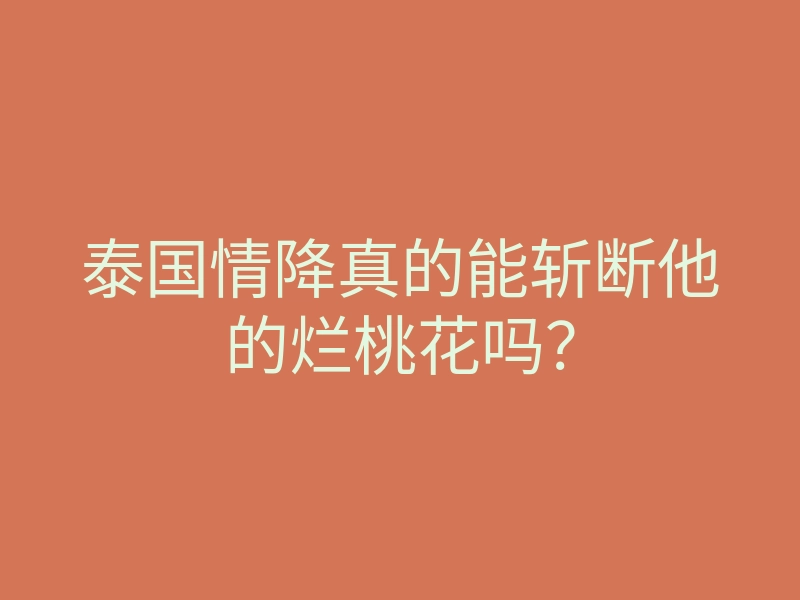 泰国情降真的能斩断他的烂桃花吗?
