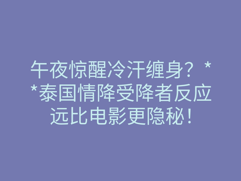 午夜惊醒冷汗缠身?**泰国情降受降者反应远比电影更隐秘!