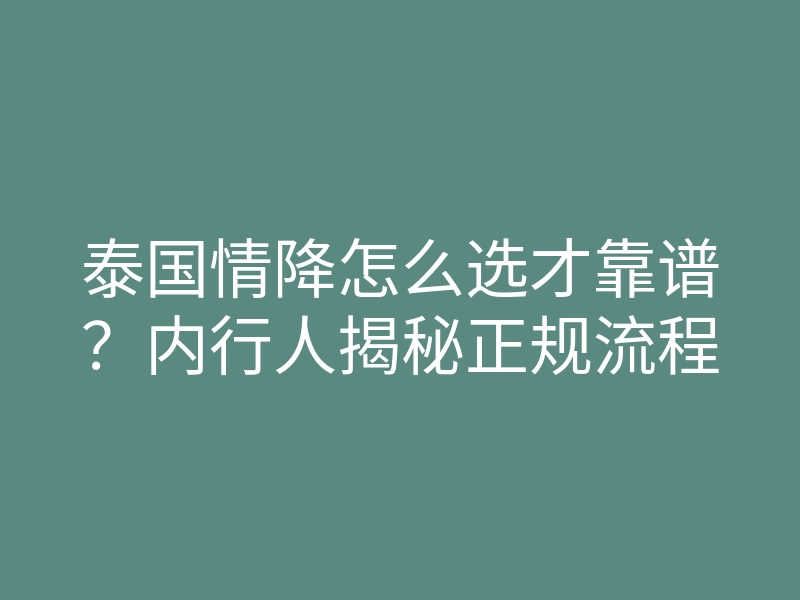 泰国情降怎么选才靠谱?内行人揭秘正规流程
