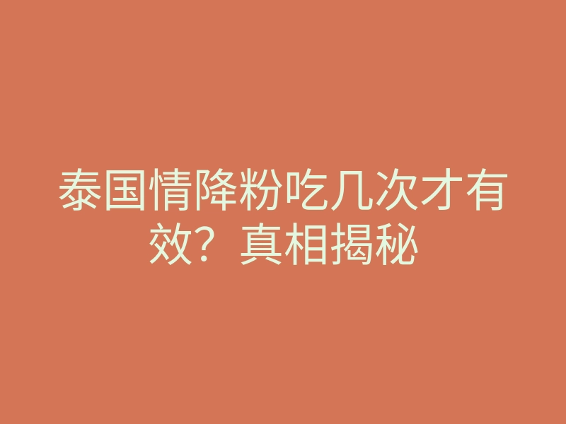 泰国情降粉吃几次才有效?真相揭秘