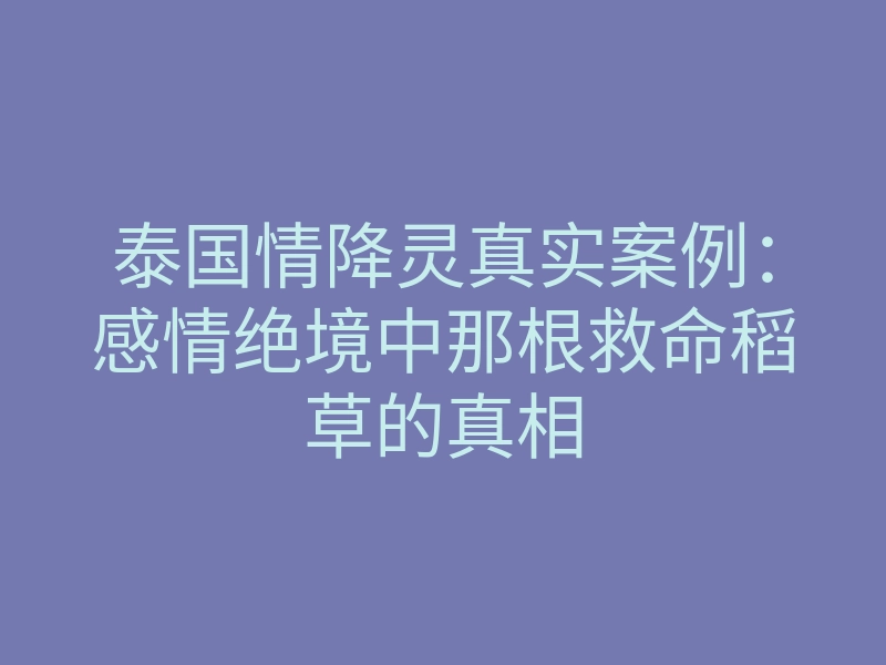 泰国情降灵真实案例:感情绝境中那根救命稻草的真相