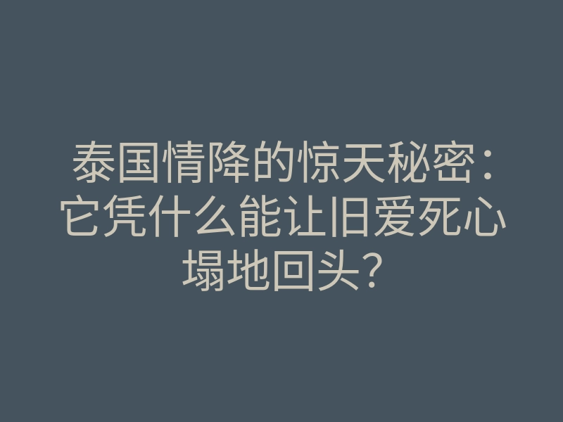 泰国情降的惊天秘密:它凭什么能让旧爱死心塌地回头?