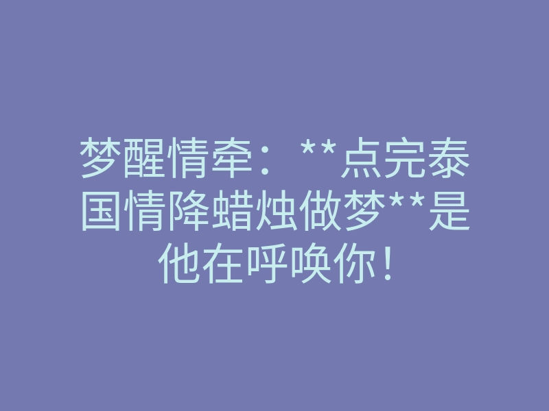 梦醒情牵:**点完泰国情降蜡烛做梦**是他在呼唤你!