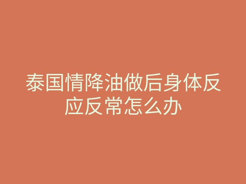 泰国情降油做后身体反应反常怎么办