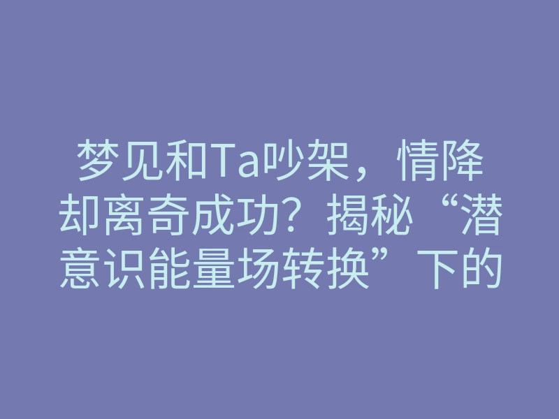 梦见和Ta吵架,情降却离奇成功?揭秘“潜意识能量场转换”下的复合玄机