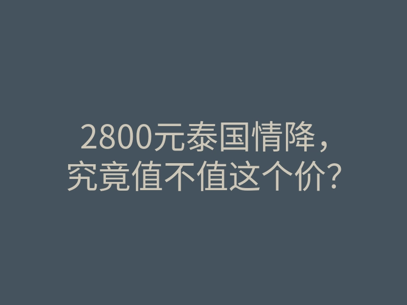 2800元泰国情降,究竟值不值这个价?