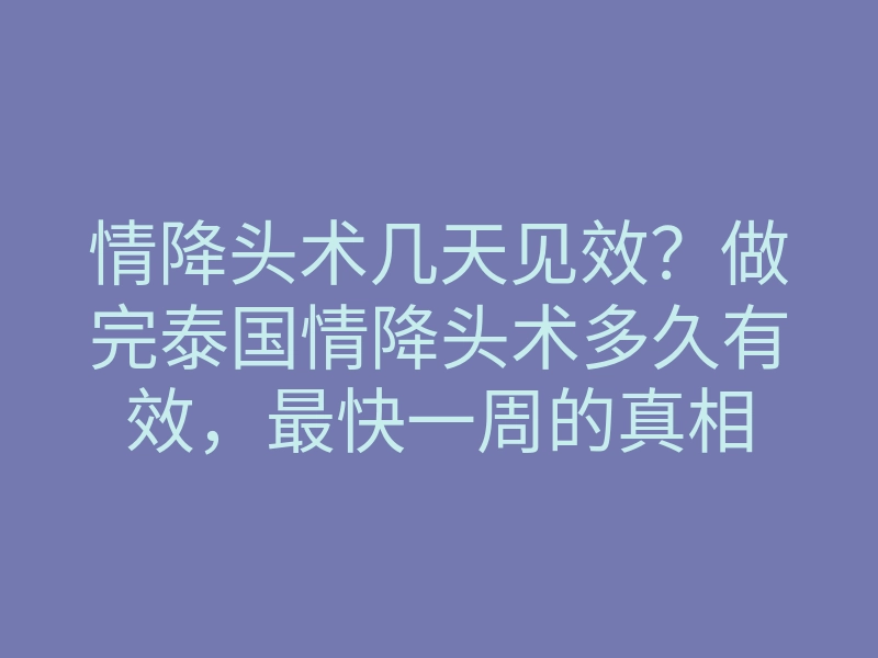 情降头术几天见效?做完泰国情降头术多久有效,最快一周的真相