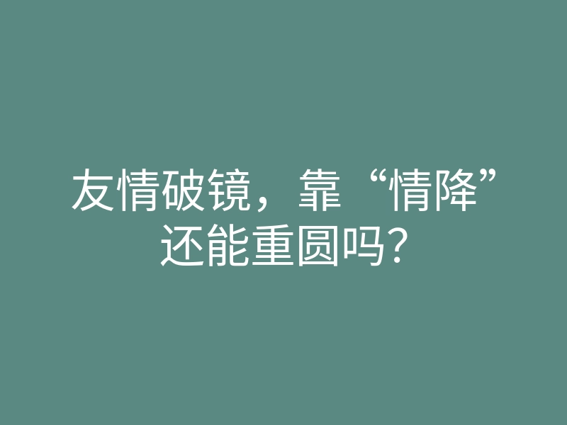 友情破镜,靠“情降”还能重圆吗?