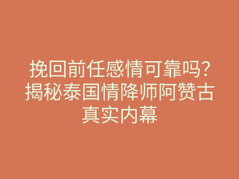 挽回前任感情可靠吗?揭秘泰国情降师阿赞古真实内幕