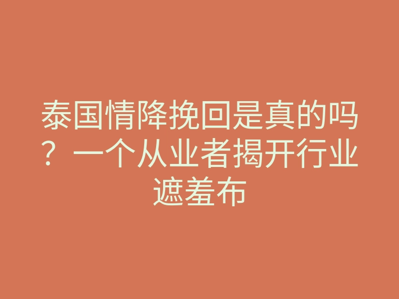 泰国情降挽回是真的吗?一个从业者揭开行业遮羞布