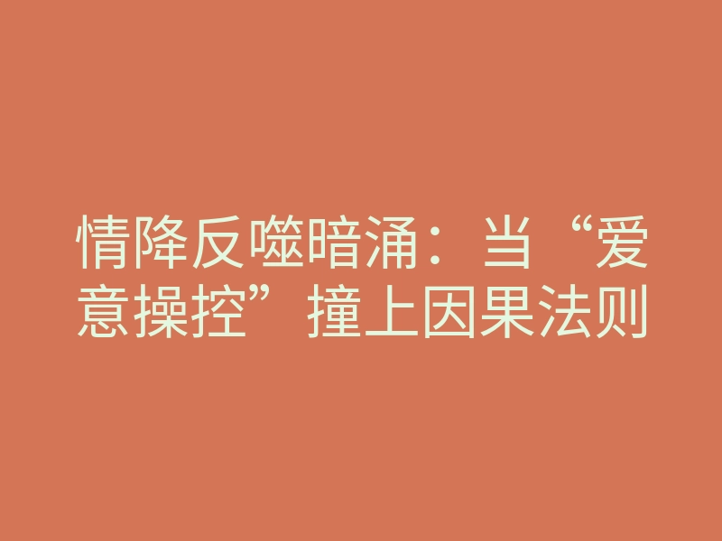 情降反噬暗涌:当“爱意操控”撞上因果法则