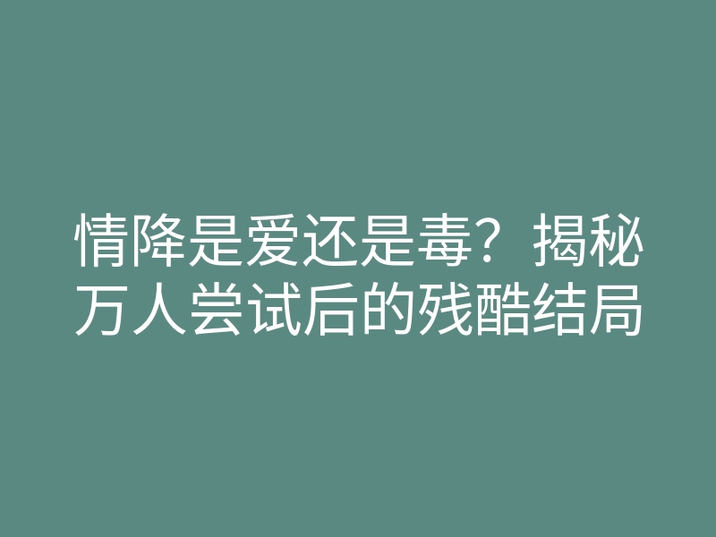 情降是爱还是毒?揭秘万人尝试后的残酷结局