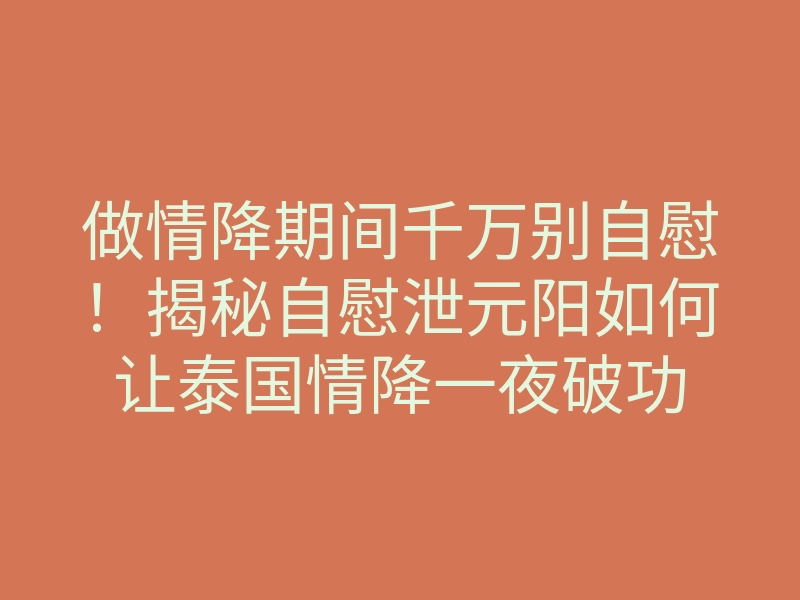 做情降期间千万别自慰!揭秘自慰泄元阳如何让泰国情降一夜破功