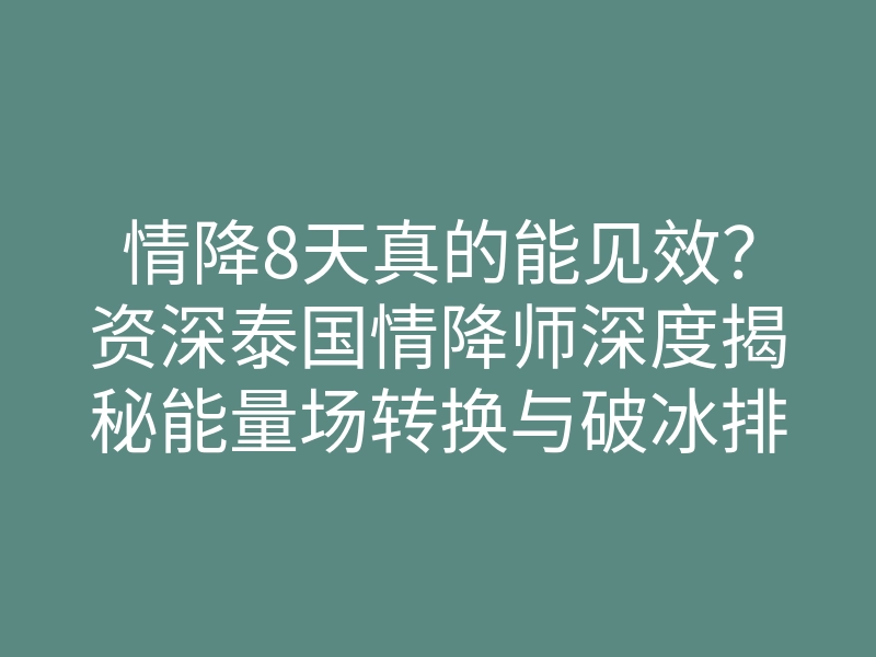 情降8天真的能见效?资深泰国情降师深度揭秘能量场转换与破冰排异