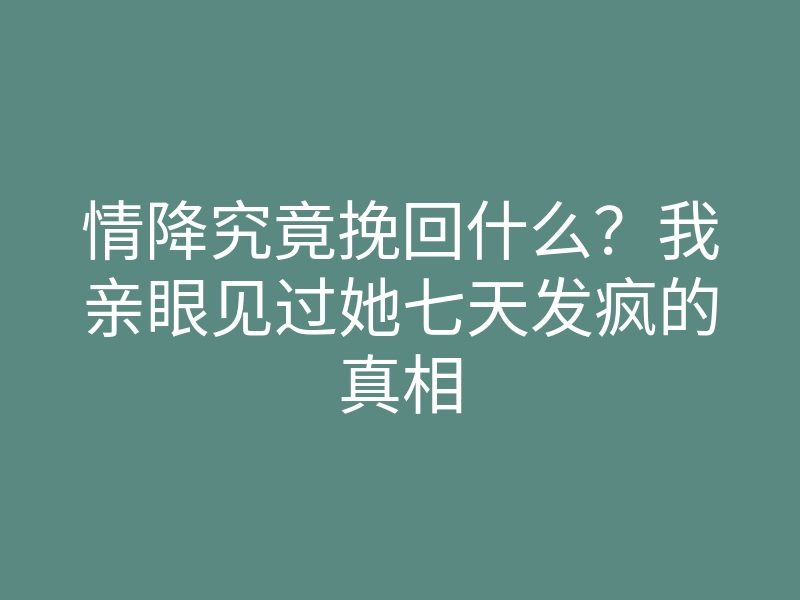 情降究竟挽回什么?我亲眼见过她七天发疯的真相