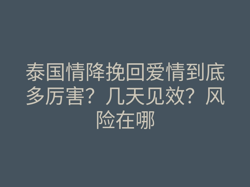 泰国情降挽回爱情到底多厉害?几天见效?风险在哪