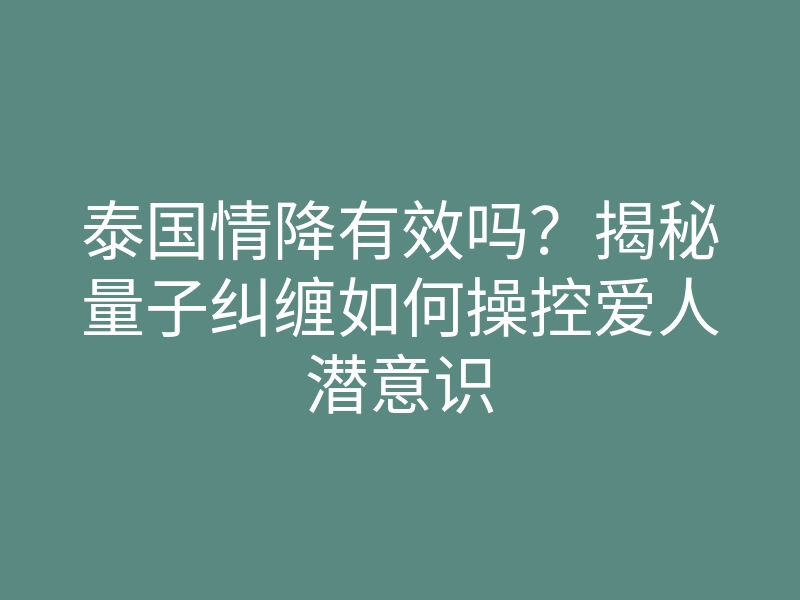 泰国情降有效吗?揭秘量子纠缠如何操控爱人潜意识