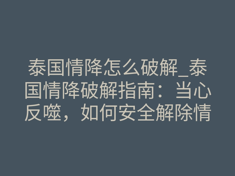 泰国情降怎么破解_泰国情降破解指南:当心反噬,如何安全解除情感束缚