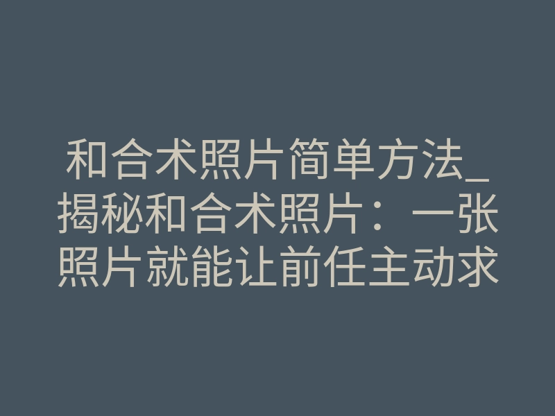 和合术照片简单方法_揭秘和合术照片:一张照片就能让前任主动求复合的简单方法