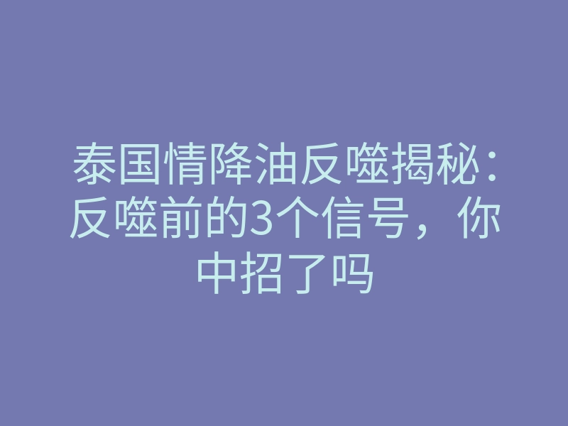 泰国情降油反噬揭秘：反噬前的3个信号，你中招了吗