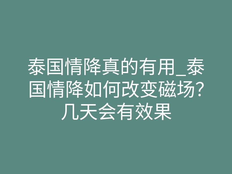 泰国情降真的有用_泰国情降如何改变磁场？几天会有效果