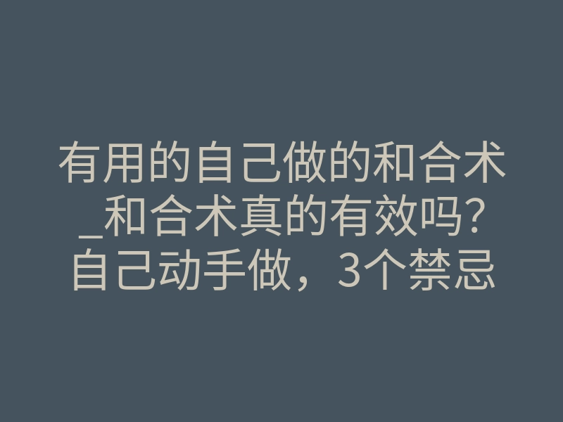 有用的自己做的和合术_和合术真的有效吗？自己动手做，3个禁忌让你前功尽弃！