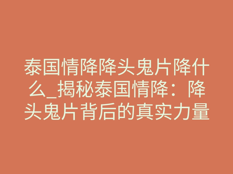 泰国情降降头鬼片降什么_揭秘泰国情降:降头鬼片背后的真实力量与致命风险