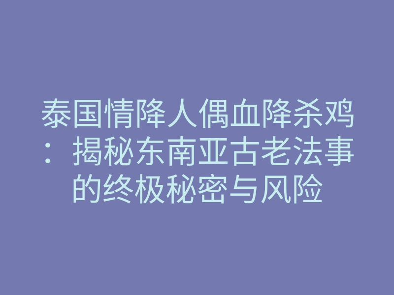 泰国情降人偶血降杀鸡:揭秘东南亚古老法事的终极秘密与风险