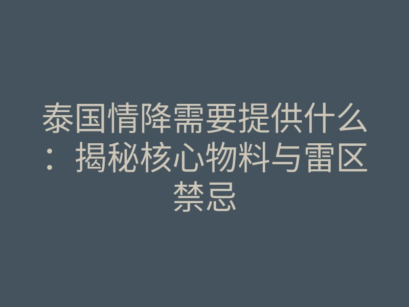 泰国情降需要提供什么:揭秘核心物料与雷区禁忌
