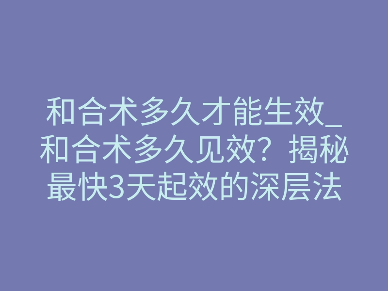 和合术多久才能生效_和合术多久见效?揭秘最快3天起效的深层法则