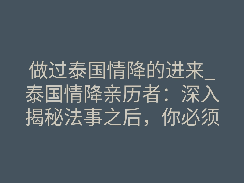 做过泰国情降的进来_泰国情降亲历者:深入揭秘法事之后,你必须知道的3件事