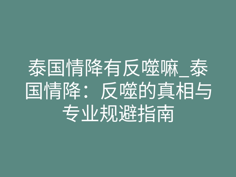 泰国情降有反噬嘛_泰国情降:反噬的真相与专业规避指南