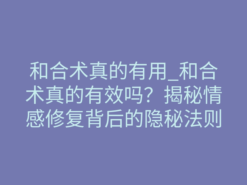 和合术真的有用_和合术真的有效吗?揭秘情感修复背后的隐秘法则