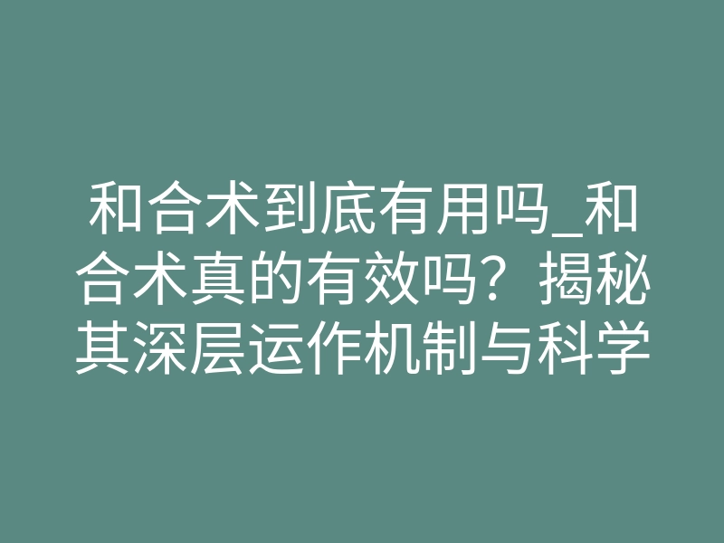 和合术到底有用吗_和合术真的有效吗？揭秘其深层运作机制与科学投影