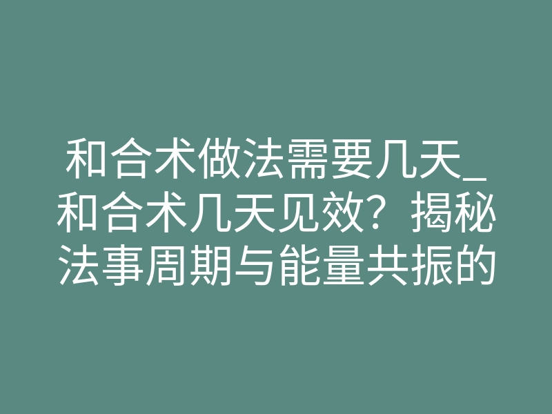 和合术做法需要几天_和合术几天见效?揭秘法事周期与能量共振的底层逻辑