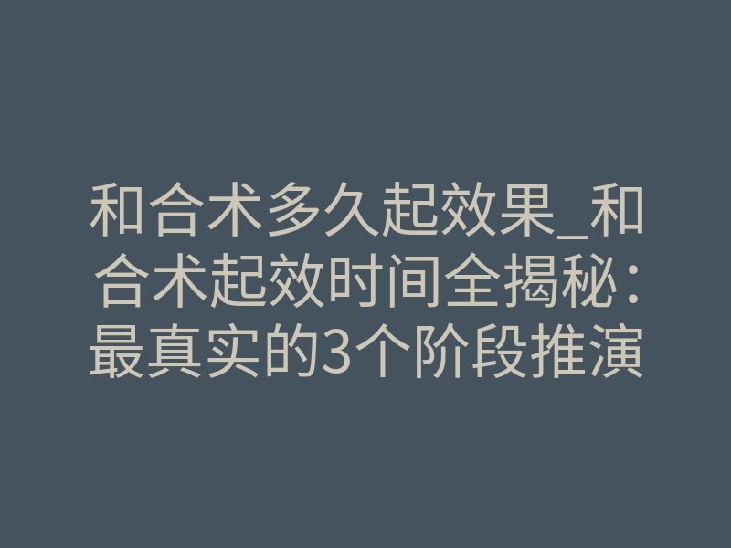 和合术多久起效果_和合术起效时间全揭秘:最真实的3个阶段推演