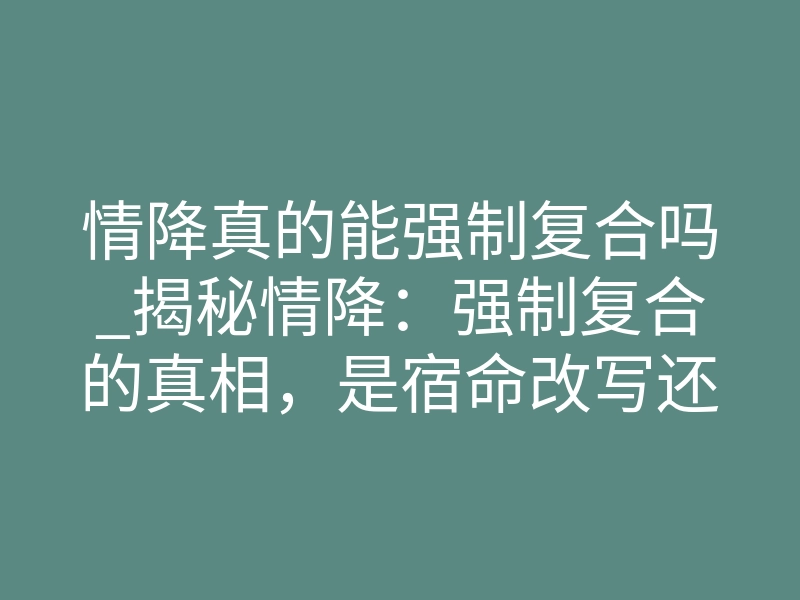 情降真的能强制复合吗_揭秘情降:强制复合的真相,是宿命改写还是能量操控?