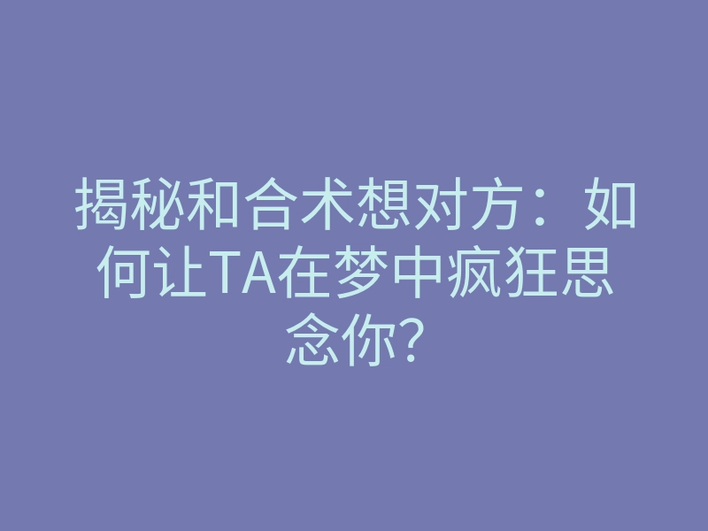 揭秘和合术想对方:如何让TA在梦中疯狂思念你?