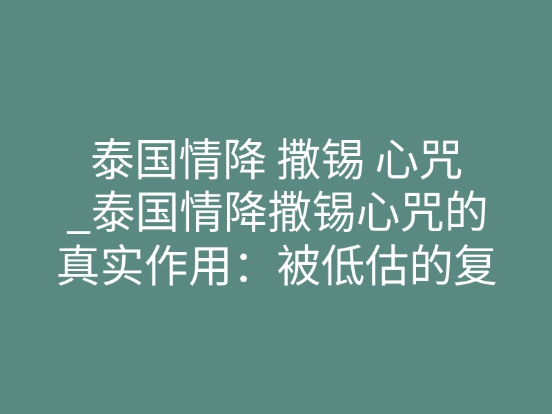 泰国情降 撒锡 心咒_泰国情降撒锡心咒的真实作用:被低估的复合利器