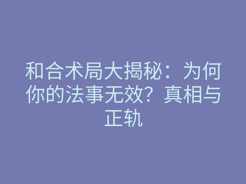 和合术局大揭秘:为何你的法事无效?真相与正轨