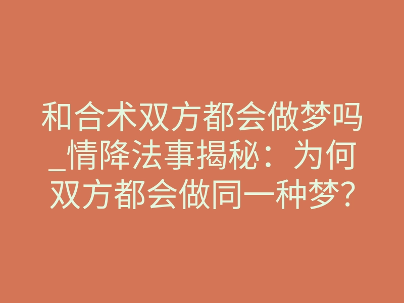 和合术双方都会做梦吗_情降法事揭秘:为何双方都会做同一种梦?