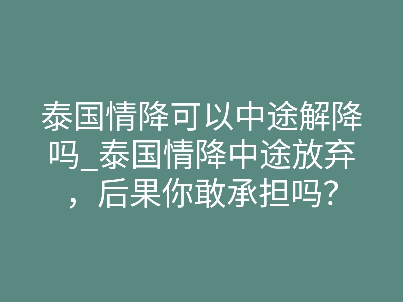 泰国情降可以中途解降吗_泰国情降中途放弃,后果你敢承担吗?