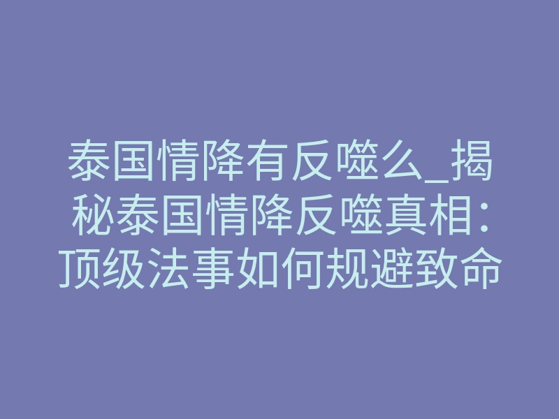 泰国情降有反噬么_揭秘泰国情降反噬真相:顶级法事如何规避致命风险