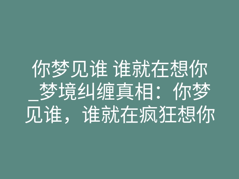 你梦见谁 谁就在想你_梦境纠缠真相：你梦见谁，谁就在疯狂想你？