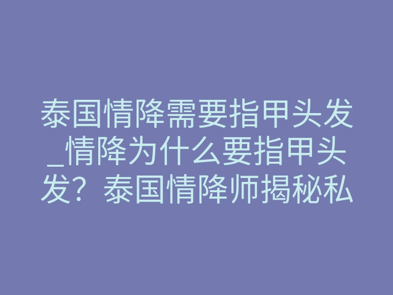 泰国情降需要指甲头发_情降为什么要指甲头发？泰国情降师揭秘私物背后的灵魂牵线