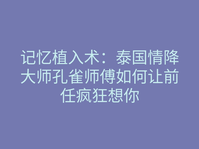记忆植入术:泰国情降大师孔雀师傅如何让前任疯狂想你