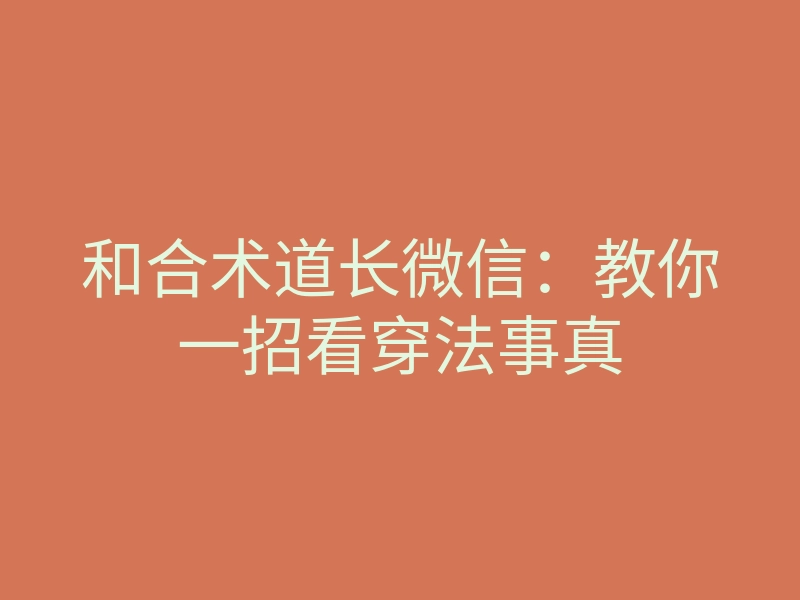 和合术道长微信：教你一招看穿法事真