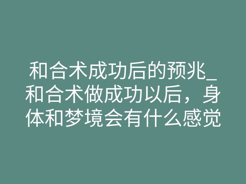 和合术成功后的预兆_和合术做成功以后,身体和梦境会有什么感觉?